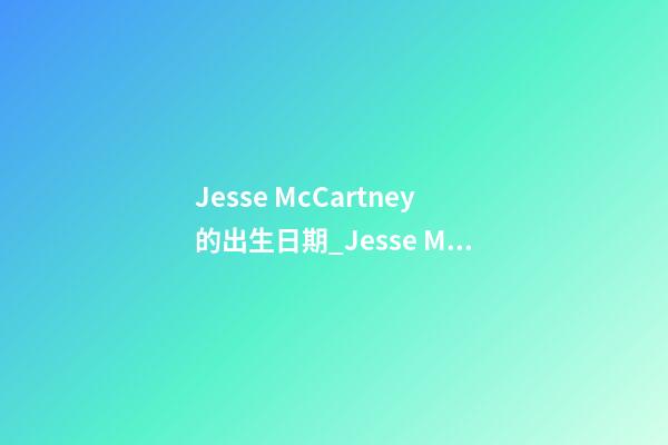 Jesse McCartney的出生日期_Jesse McCartney的生辰八字